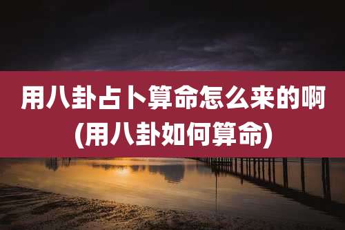 用八卦占卜算命怎么来的啊(用八卦如何算命)