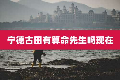 宁德古田有算命先生吗现在