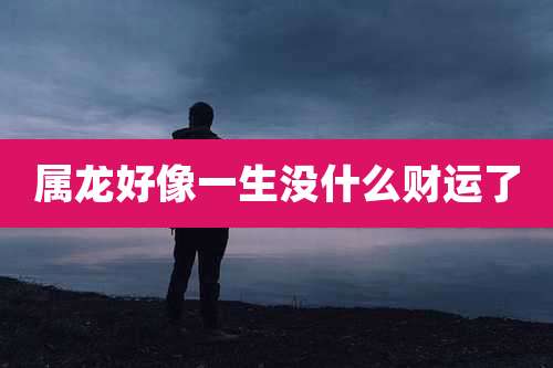 属龙好像一生没什么财运了