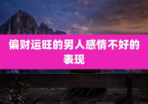 偏财运旺的男人感情不好的表现