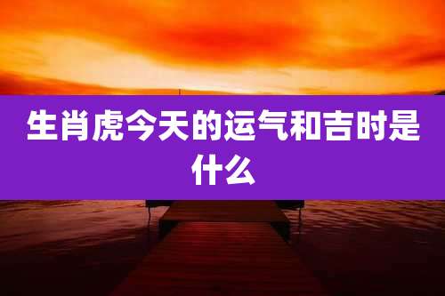 生肖虎今天的运气和吉时是什么