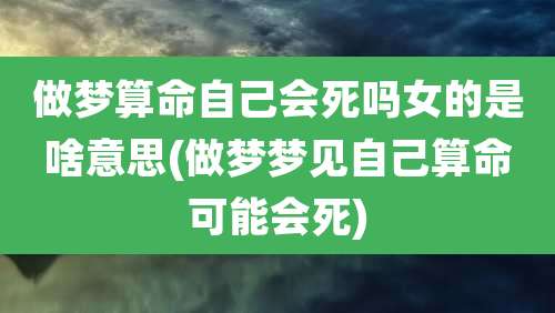 做梦算命自己会死吗女的是啥意思(做梦梦见自己算命可能会死)