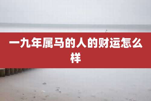 一九年属马的人的财运怎么样