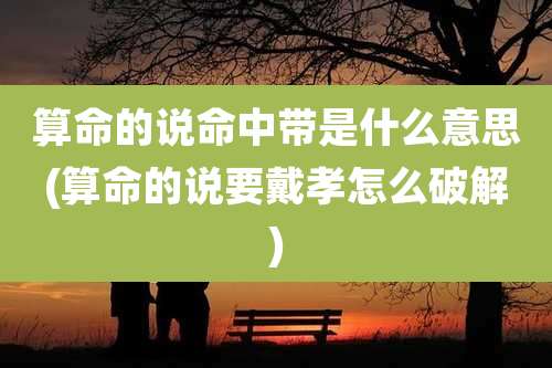 算命的说命中带是什么意思(算命的说要戴孝怎么破解)