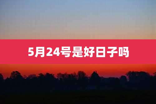 5月24号是好日子吗