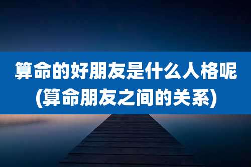 算命的好朋友是什么人格呢(算命朋友之间的关系)