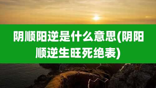 阴顺阳逆是什么意思(阴阳顺逆生旺死绝表)
