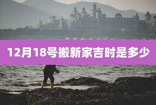 12月18号搬新家吉时是多少