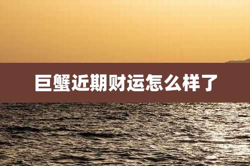 巨蟹近期财运怎么样了