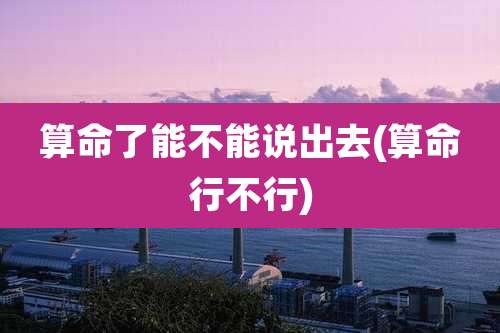 算命了能不能说出去(算命行不行)