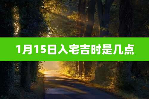 1月15日入宅吉时是几点