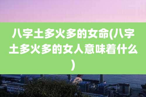 八字土多火多的女命(八字土多火多的女人意味着什么)