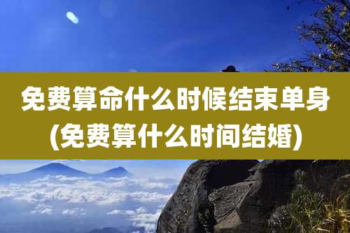 免费算命什么时候结束单身(免费算什么时间结婚)