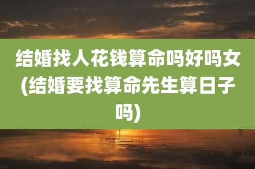 结婚找人花钱算命吗好吗女(结婚要找算命先生算日子吗)