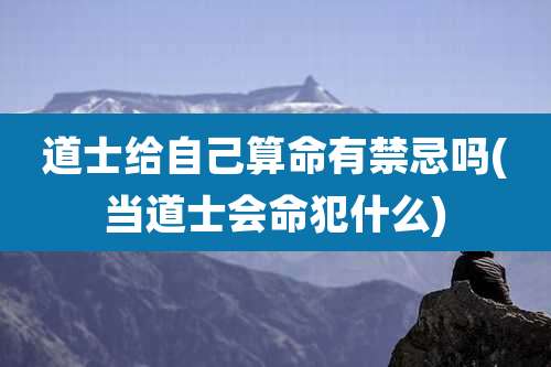 道士给自己算命有禁忌吗(当道士会命犯什么)