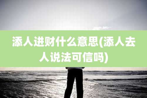 添人进财什么意思(添人去人说法可信吗)