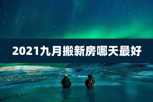 2021九月搬新房哪天最好