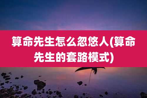 算命先生怎么忽悠人(算命先生的套路模式)
