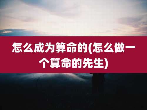 怎么成为算命的(怎么做一个算命的先生)