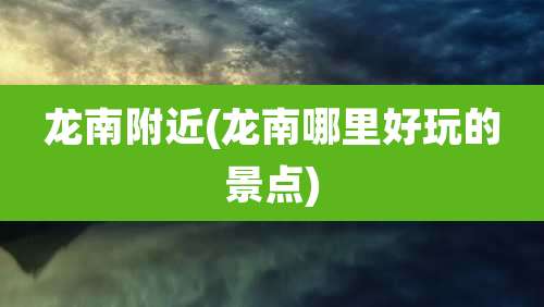 龙南附近(龙南哪里好玩的景点)