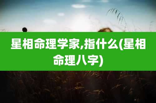 星相命理学家,指什么(星相命理八字)