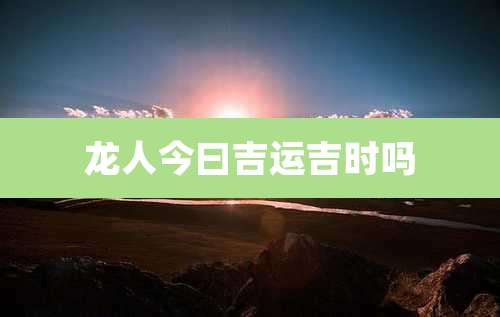 龙人今曰吉运吉时吗