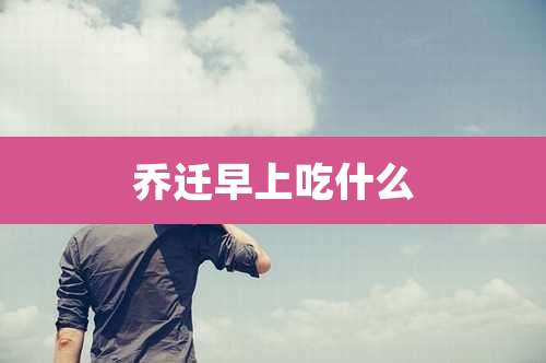 乔迁早上吃什么