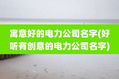 寓意好的电力公司名字(好听有创意的电力公司名字)