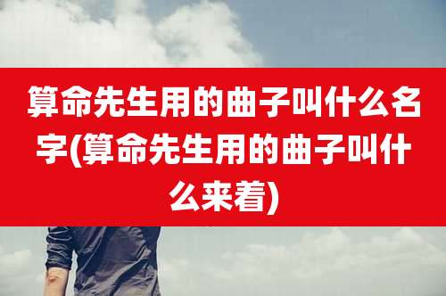 算命先生用的曲子叫什么名字(算命先生用的曲子叫什么来着)
