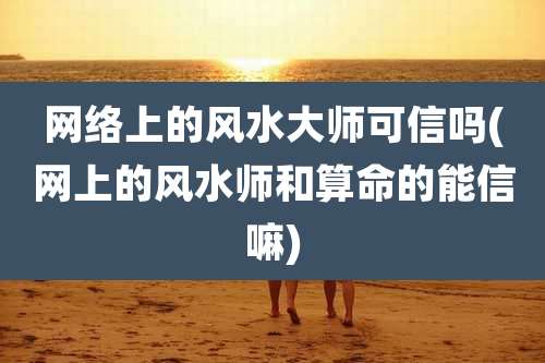 网络上的风水大师可信吗(网上的风水师和算命的能信嘛)