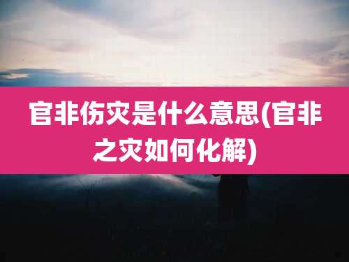 官非伤灾是什么意思(官非之灾如何化解)