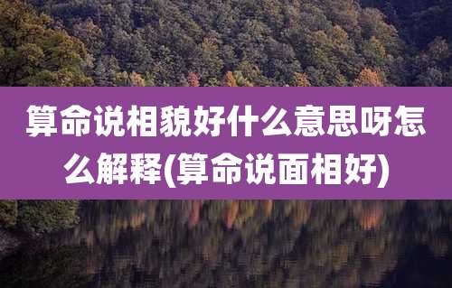 算命说相貌好什么意思呀怎么解释(算命说面相好)
