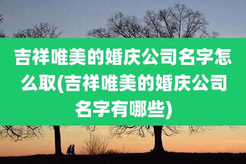 吉祥唯美的婚庆公司名字怎么取(吉祥唯美的婚庆公司名字有哪些)