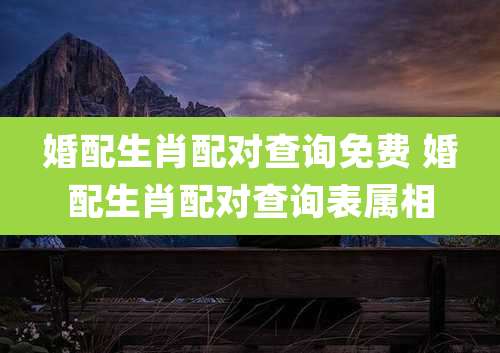 婚配生肖配对查询免费 婚配生肖配对查询表属相