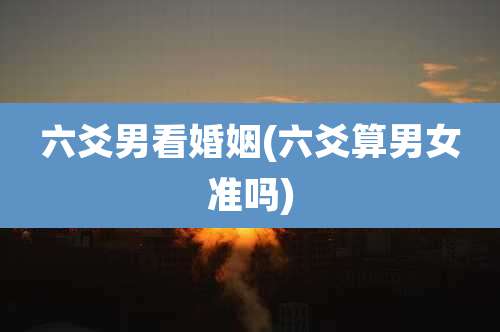 六爻男看婚姻(六爻算男女准吗)