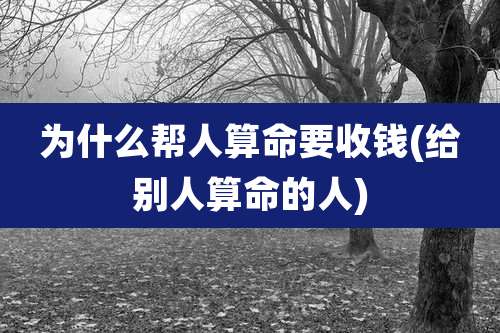 为什么帮人算命要收钱(给别人算命的人)