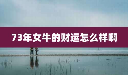 73年女牛的财运怎么样啊