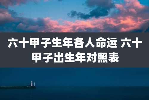 六十甲子生年各人命运 六十甲子出生年对照表