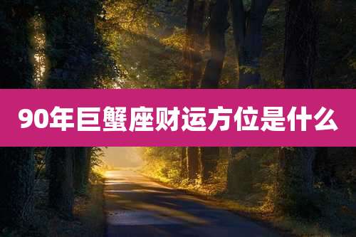 90年巨蟹座财运方位是什么