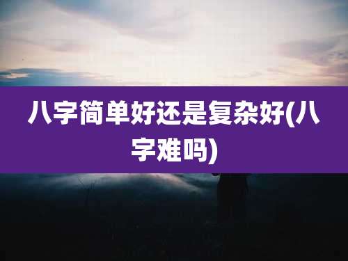 八字简单好还是复杂好(八字难吗)
