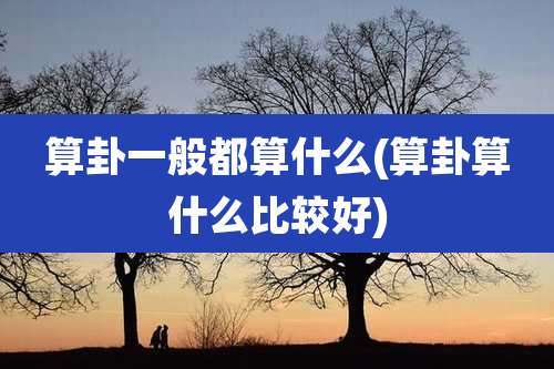 算卦一般都算什么(算卦算什么比较好)