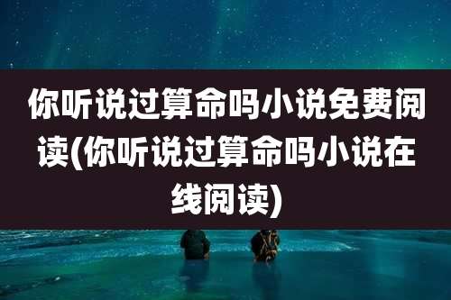 你听说过算命吗小说免费阅读(你听说过算命吗小说在线阅读)