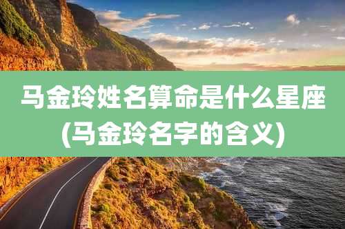 马金玲姓名算命是什么星座(马金玲名字的含义)