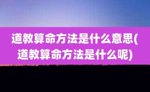 道教算命方法是什么意思(道教算命方法是什么呢)