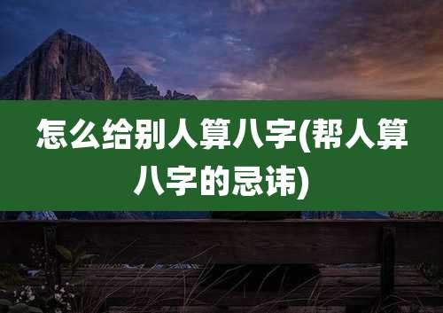 怎么给别人算八字(帮人算八字的忌讳)