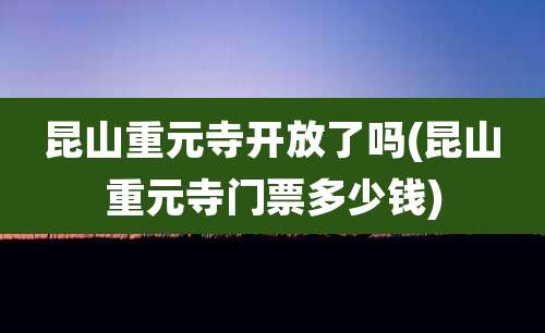 昆山重元寺开放了吗(昆山重元寺门票多少钱)
