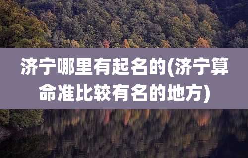 济宁哪里有起名的(济宁算命准比较有名的地方)