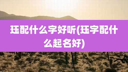 珏配什么字好听(珏字配什么起名好)