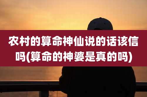 农村的算命神仙说的话该信吗(算命的神婆是真的吗)