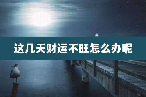 这几天财运不旺怎么办呢
